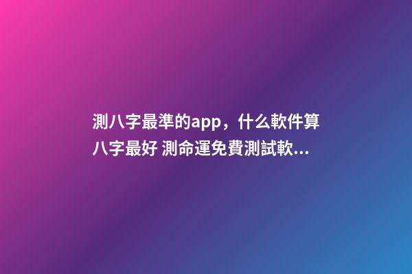 測八字最準的app，什么軟件算八字最好 測命運免費測試軟件，什么網(wǎng)測試命運最準確免費